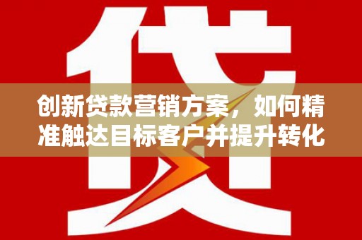 光复创新贷款营销方案，如何精准触达目标客户并提升转化率