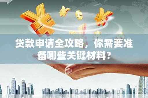 光复贷款申请全攻略，你需要准备哪些关键材料？