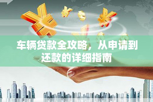 光复车辆贷款全攻略，从申请到还款的详细指南