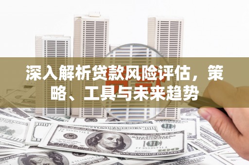 光复深入解析贷款风险评估，策略、工具与未来趋势