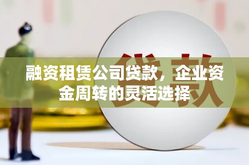 光复融资租赁公司贷款，企业资金周转的灵活选择