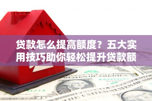 光复贷款怎么提高额度？五大实用技巧助你轻松提升贷款额度