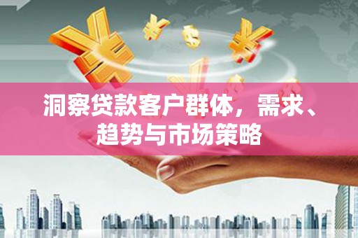 光复洞察贷款客户群体，需求、趋势与市场策略