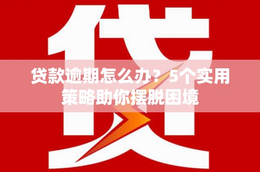 光复贷款逾期怎么办？5个实用策略助你摆脱困境
