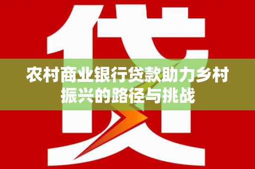 光复农村商业银行贷款助力乡村振兴的路径与挑战