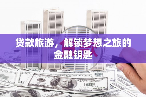 光复贷款旅游，解锁梦想之旅的金融钥匙