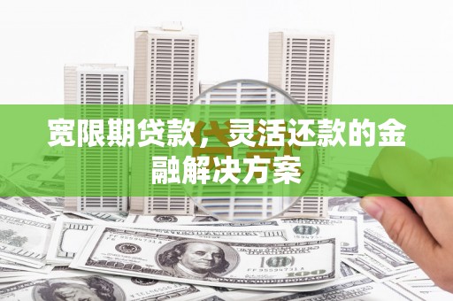 光复宽限期贷款，灵活还款的金融解决方案