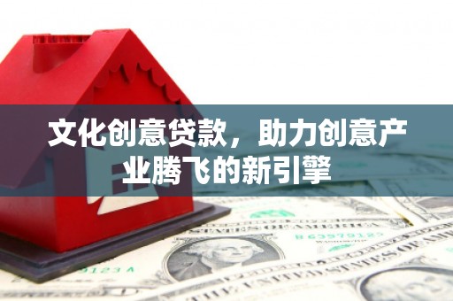 光复文化创意贷款，助力创意产业腾飞的新引擎