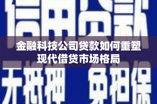 光复金融科技公司贷款如何重塑现代借贷市场格局
