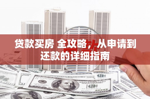 光复贷款买房 全攻略，从申请到还款的详细指南