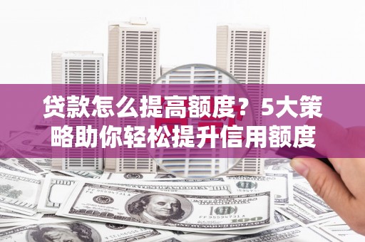 光复贷款怎么提高额度？5大策略助你轻松提升信用额度