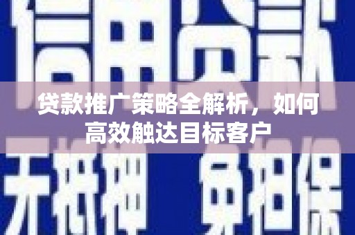 光复贷款推广策略全解析，如何高效触达目标客户