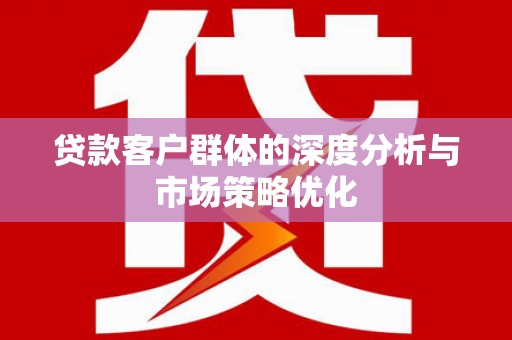光复贷款客户群体的深度分析与市场策略优化