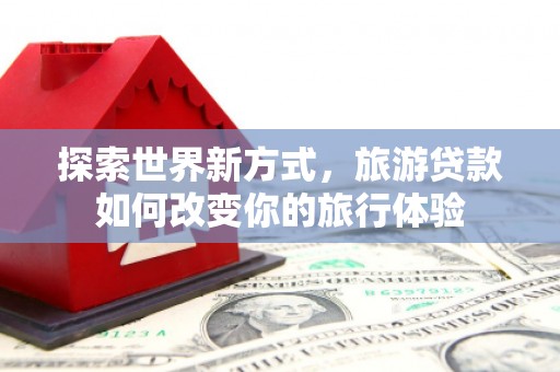 光复探索世界新方式，旅游贷款如何改变你的旅行体验
