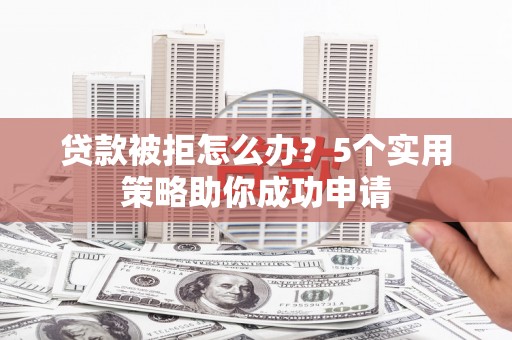 光复贷款被拒怎么办？5个实用策略助你成功申请