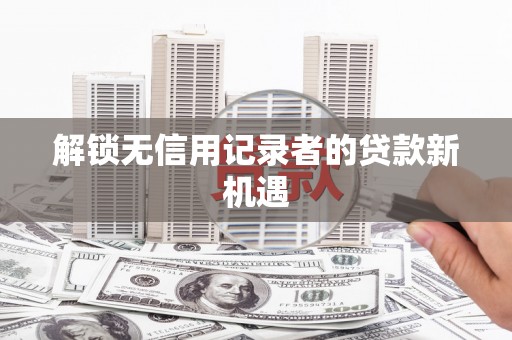 光复解锁无信用记录者的贷款新机遇