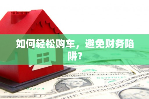 光复如何轻松购车，避免财务陷阱？