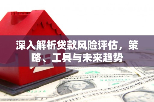 光复深入解析贷款风险评估，策略、工具与未来趋势