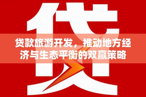 光复贷款旅游开发，推动地方经济与生态平衡的双赢策略