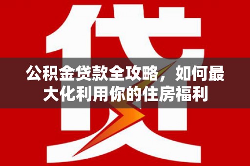 光复公积金贷款全攻略，如何最大化利用你的住房福利