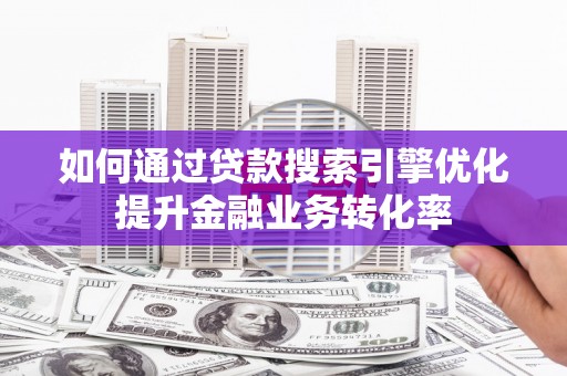 光复如何通过贷款搜索引擎优化提升金融业务转化率