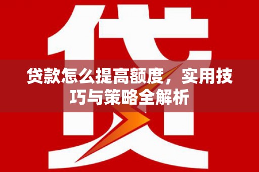 光复贷款怎么提高额度，实用技巧与策略全解析