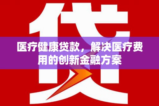 光复医疗健康贷款，解决医疗费用的创新金融方案