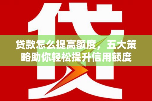 光复贷款怎么提高额度，五大策略助你轻松提升信用额度