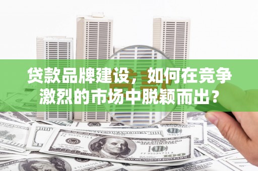 光复贷款品牌建设，如何在竞争激烈的市场中脱颖而出？