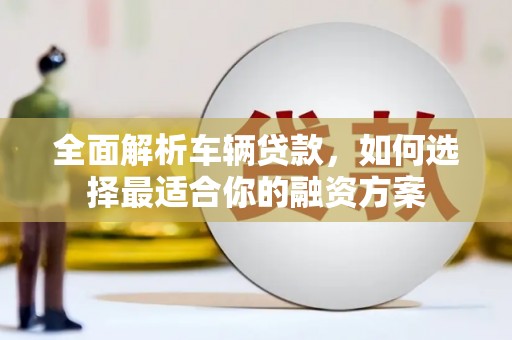 光复全面解析车辆贷款，如何选择最适合你的融资方案