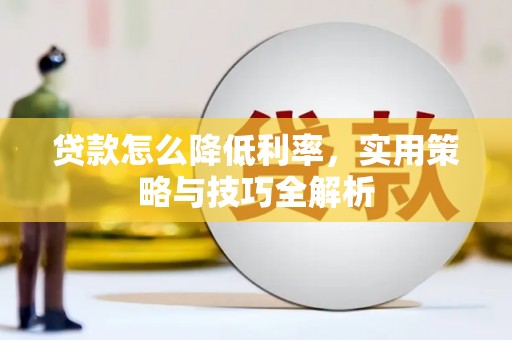 光复贷款怎么降低利率，实用策略与技巧全解析