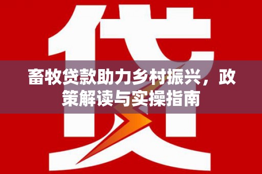 光复畜牧贷款助力乡村振兴，政策解读与实操指南