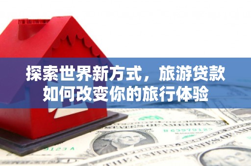 光复探索世界新方式，旅游贷款如何改变你的旅行体验