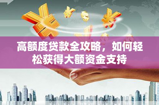 光复高额度贷款全攻略，如何轻松获得大额资金支持