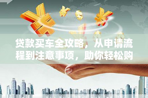 光复贷款买车全攻略，从申请流程到注意事项，助你轻松购车