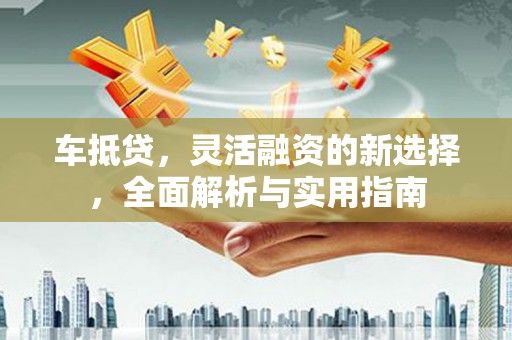 光复车抵贷，灵活融资的新选择，全面解析与实用指南